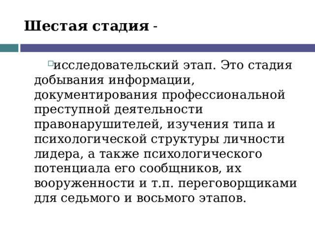 Шестая стадия - исследовательский этап. Это стадия добывания информации, документирования профессиональной преступной деятельности правонарушителей, изучения типа и психологической структуры личности лидера, а также психологического потенциала его сообщников, их вооруженности и т.п. переговорщиками для седьмого и восьмого этапов. 