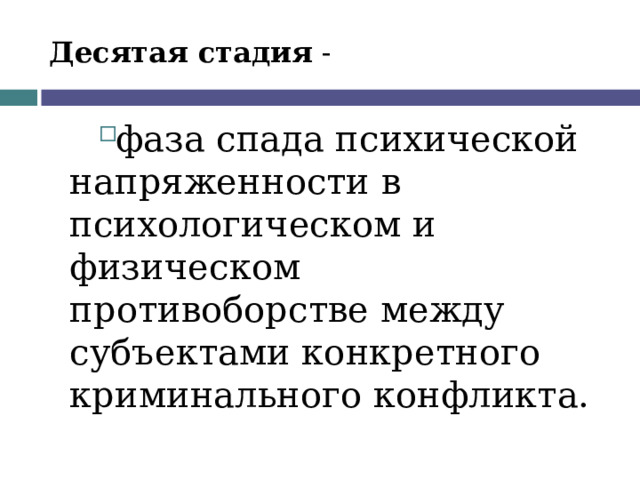 Десятая стадия - фаза спада психической напряженности в психологическом и физическом противоборстве между субъектами кон­кретного криминального конфликта.  