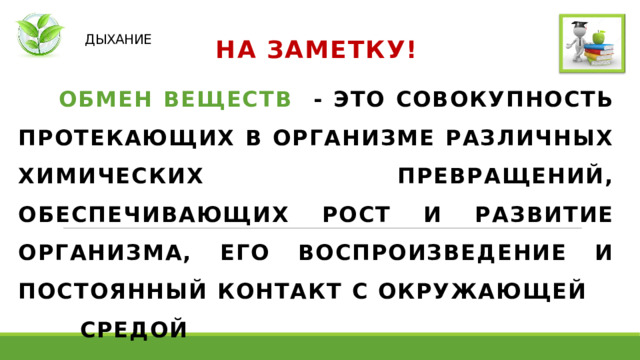   ДЫХАНИЕ НА ЗАМЕТКУ!  ОБМЕН ВЕЩЕСТВ - ЭТО СОВОКУПНОСТЬ ПРОТЕКАЮЩИХ В ОРГАНИЗМЕ РАЗЛИЧНЫХ ХИМИЧЕСКИХ ПРЕВРАЩЕНИЙ, ОБЕСПЕЧИВАЮЩИХ РОСТ И РАЗВИТИЕ ОРГАНИЗМА, ЕГО ВОСПРОИЗВЕДЕНИЕ И ПОСТОЯННЫЙ КОНТАКТ С ОКРУЖАЮЩЕЙ СРЕДОЙ   