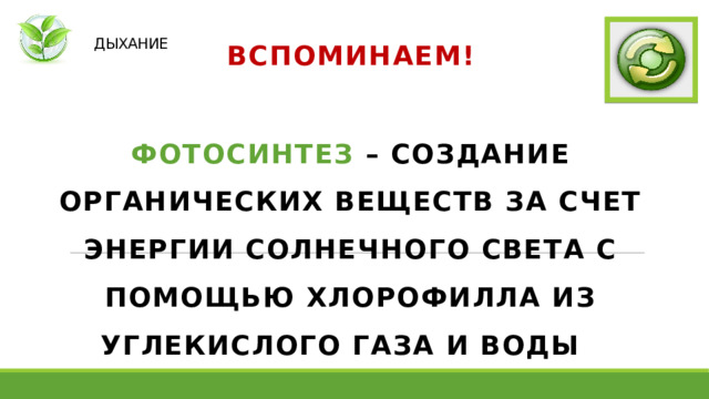   ДЫХАНИЕ ВСПОМИНАЕМ!  ФОТОСИНТЕЗ – СОЗДАНИЕ ОРГАНИЧЕСКИХ ВЕЩЕСТВ ЗА СЧЕТ ЭНЕРГИИ СОЛНЕЧНОГО СВЕТА С ПОМОЩЬЮ ХЛОРОФИЛЛА ИЗ УГЛЕКИСЛОГО ГАЗА И ВОДЫ   