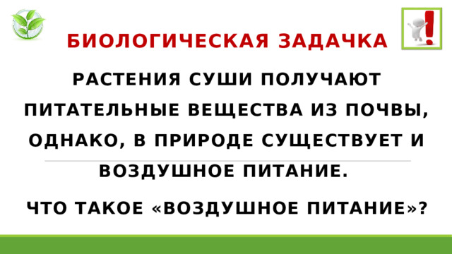 БИОЛОГИЧЕСКАЯ ЗАДАЧКА РАСТЕНИЯ СУШИ ПОЛУЧАЮТ ПИТАТЕЛЬНЫЕ ВЕЩЕСТВА ИЗ ПОЧВЫ, ОДНАКО, В ПРИРОДЕ СУЩЕСТВУЕТ И ВОЗДУШНОЕ ПИТАНИЕ. ЧТО ТАКОЕ «ВОЗДУШНОЕ ПИТАНИЕ»? 