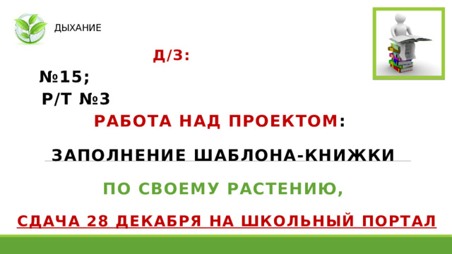 ДЫХАНИЕ  Д/З:  № 15;  Р/Т №3  РАБОТА НАД ПРОЕКТОМ : ЗАПОЛНЕНИЕ ШАБЛОНА-КНИЖКИ ПО СВОЕМУ РАСТЕНИЮ, СДАЧА 28 ДЕКАБРЯ НА ШКОЛЬНЫЙ ПОРТАЛ        