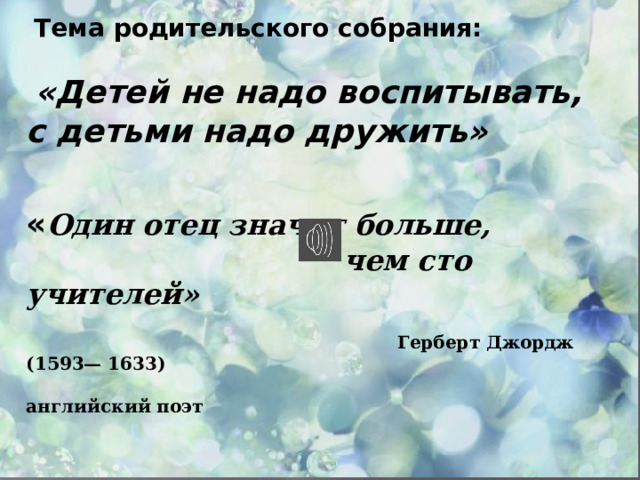  Тема родительского собрания:   «Детей не надо воспитывать, с детьми надо дружить»    « Один отец значит больше,  чем сто учителей»   Герберт Джордж (1593— 1633)  английский поэт 