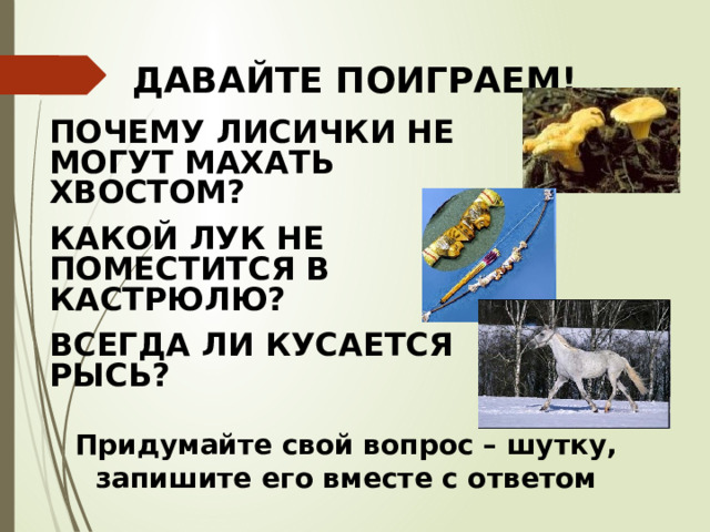ДАВАЙТЕ ПОИГРАЕМ! ПОЧЕМУ ЛИСИЧКИ НЕ МОГУТ МАХАТЬ ХВОСТОМ? КАКОЙ ЛУК НЕ ПОМЕСТИТСЯ В КАСТРЮЛЮ? ВСЕГДА ЛИ КУСАЕТСЯ РЫСЬ?   Придумайте свой вопрос – шутку, запишите его вместе с ответом  
