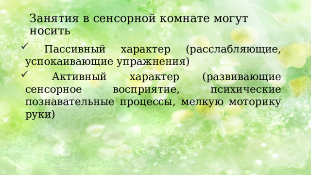 Занятия в сенсорной комнате могут носить  Пассивный характер (расслабляющие, успокаивающие упражнения)  Активный характер (развивающие сенсорное восприятие, психические познавательные процессы, мелкую моторику руки) В зависимости от показаний, занятия в сенсорной комнате могут носить пассивный (расслабляющий, успокаивающий характер) или активный (развивающий сенсорное восприятие, психические познавательные процессы, мелкую моторику руки).  