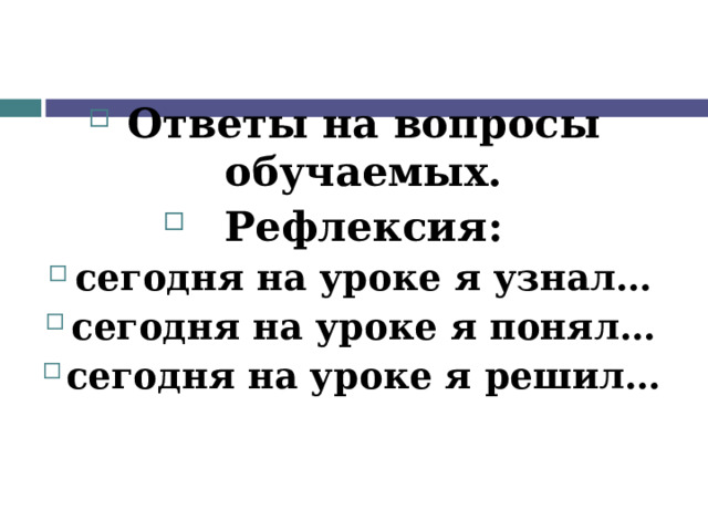 Ответы на вопросы обучаемых. Рефлексия: сегодня на уроке я узнал… сегодня на уроке я понял… сегодня на уроке я решил… 