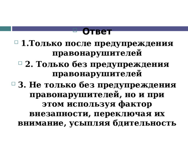 Ответ 1.Только после предупреждения правонарушителей 2. Только без предупреждения правонарушителей 3. Не только без предупреждения правонарушителей, но и при этом используя фактор внезапности, переключая их внимание, усыпляя бдительность  
