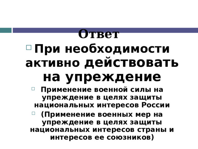 Ответ При необходимости активно действовать на упреждение Применение военной силы на упреждение в целях защиты национальных интересов России (Применение военных мер на упреждение в целях защиты национальных интересов страны и интересов ее союзников) 