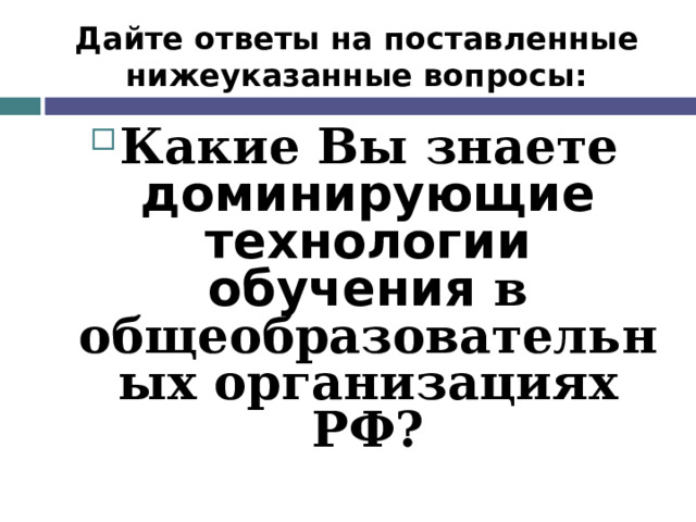 Дайте ответы на поставленные нижеуказанные вопросы: Какие Вы знаете доминирующие технологии обучения в общеобразовательных организациях РФ?  