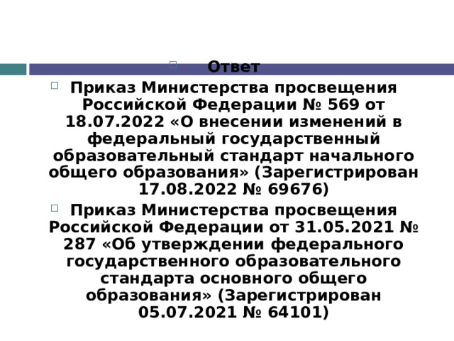 Ответ Приказ Министерства просвещения Российской Федерации № 569 от 18.07.2022 «О внесении изменений в федеральный государственный образовательный стандарт начального общего образования» (Зарегистрирован 17.08.2022 № 69676) Приказ Министерства просвещения Российской Федерации от 31.05.2021 № 287 «Об утверждении федерального государственного образовательного стандарта основного общего образования» (Зарегистрирован 05.07.2021 № 64101) 