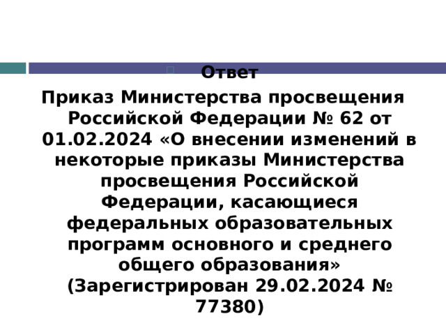 Ответ Приказ Министерства просвещения Российской Федерации № 62 от 01.02.2024 «О внесении изменений в некоторые приказы Министерства просвещения Российской Федерации, касающиеся федеральных образовательных программ основного и среднего общего образования» (Зарегистрирован 29.02.2024 № 77380) 