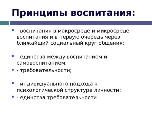 Принципы воспитания: - воспитания в макросреде и микросреде воспитания и в первую очередь через ближайший социальный круг общения; - единства между воспитанием и самовоспитанием; - требовательности; - индивидуального подхода к психологической структуре личности; - единства требовательности 