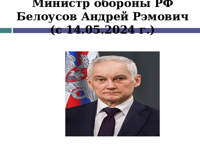 Министр обороны РФ Белоусов Андрей Рэмович (с 14.05.2024 г.) 