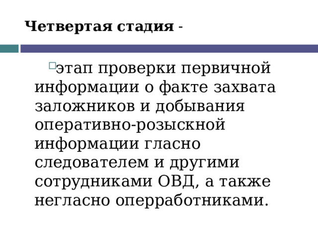 Четвертая стадия - этап проверки первичной информации о факте захвата заложников и добывания оперативно-розыскной информации гласно следователем и другими сотрудниками ОВД, а также негласно оперработниками.  
