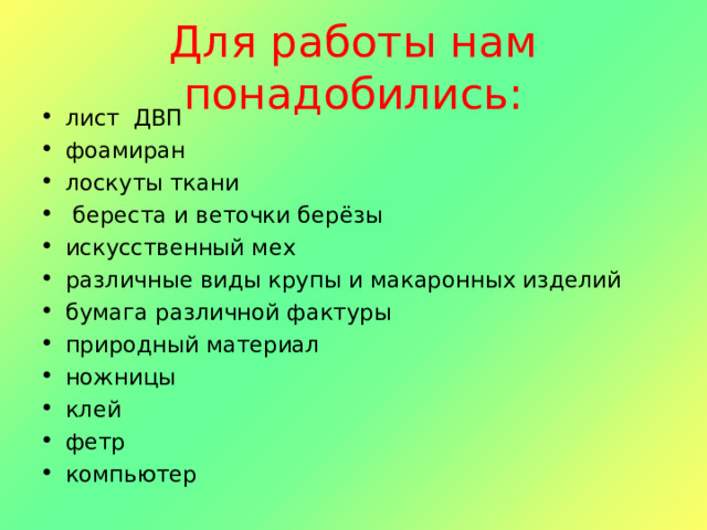 Для работы нам понадобились: лист ДВП фоамиран лоскуты ткани  береста и веточки берёзы искусственный мех различные виды крупы и макаронных изделий бумага различной фактуры природный материал ножницы клей фетр компьютер  