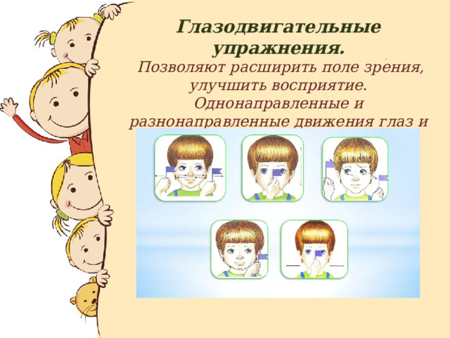 Глазодвигательные упражнения.   Позволяют расширить поле зрения, улучшить восприятие. Однонаправленные и разнонаправленные движения глаз и языка развивают межполушарное взаимодействие. 