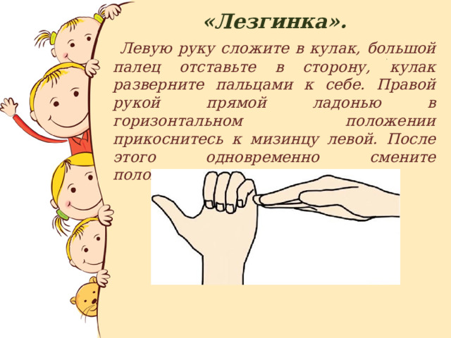 «Лезгинка».  Левую руку сложите в кулак, большой палец отставьте в сторону, кулак разверните пальцами к себе. Правой рукой прямой ладонью в горизонтальном положении прикоснитесь к мизинцу левой. После этого одновременно смените положение рук.  