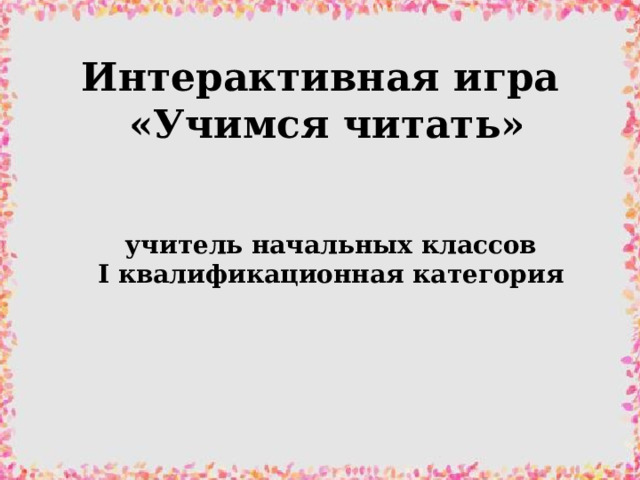 Интерактивная игра «Учимся читать» учитель начальных классов I квалификационная категория 