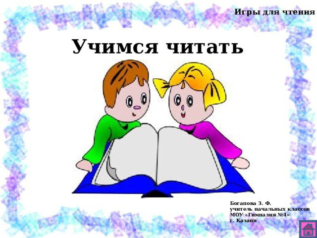 Игры для чтения Учимся читат ь Богапова З. Ф. учитель начальных классов МОУ «Гимназия №4» г. Казани 