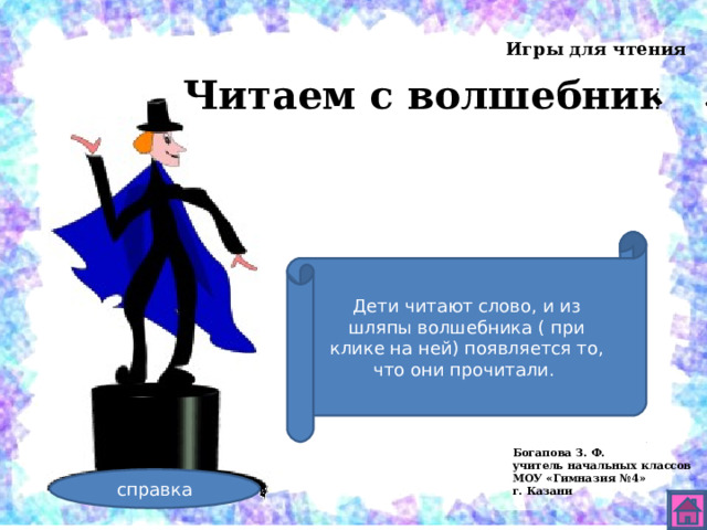 Игры для чтения Читаем с волшебником Дети читают слово, и из шляпы волшебника ( при клике на ней) появляется то, что они прочитали. Богапова З. Ф. учитель начальных классов МОУ «Гимназия №4» г. Казани справка 