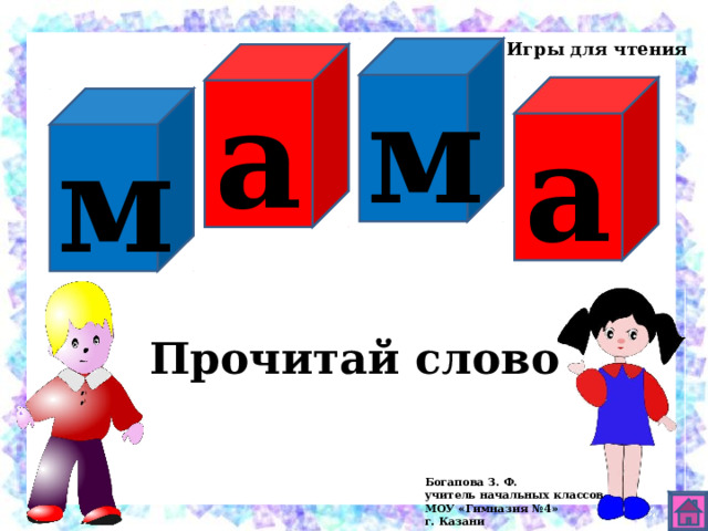 П Игры для чтения м а а м Прочитай слово Богапова З. Ф. учитель начальных классов МОУ «Гимназия №4» г. Казани 