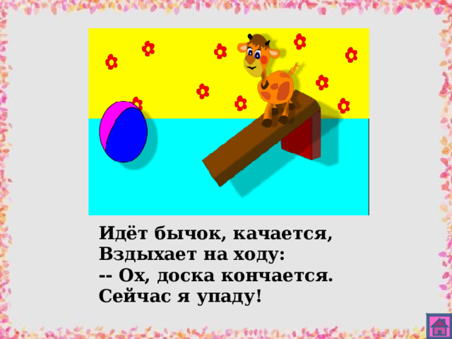 Идёт бычок, качается, Вздыхает на ходу: -- Ох, доска кончается. Сейчас я упаду! 