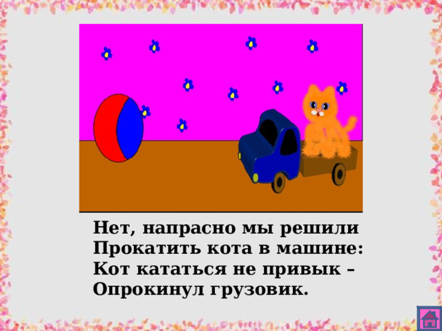Нет, напрасно мы решили Прокатить кота в машине: Кот кататься не привык – Опрокинул грузовик. 