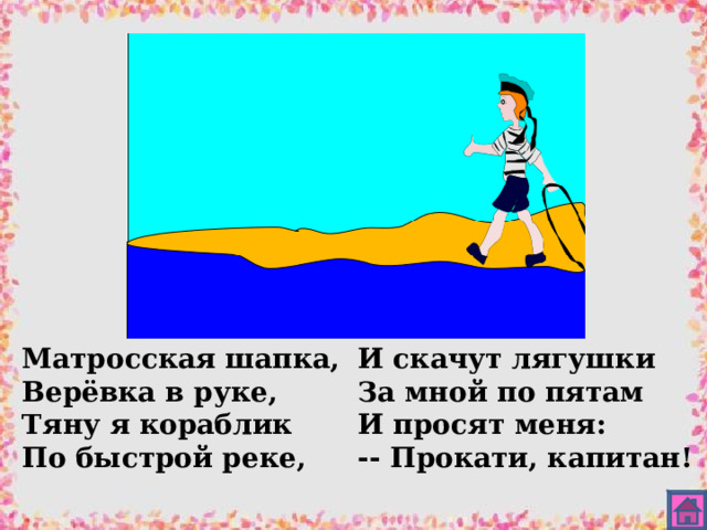 Матросская шапка, Верёвка в руке, Тяну я кораблик По быстрой реке,  И скачут лягушки За мной по пятам И просят меня: -- Прокати, капитан! 