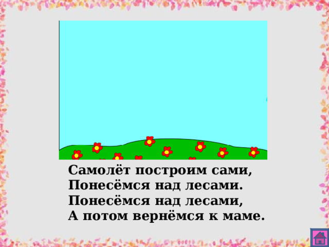Самолёт построим сами, Понесёмся над лесами. Понесёмся над лесами, А потом вернёмся к маме. 