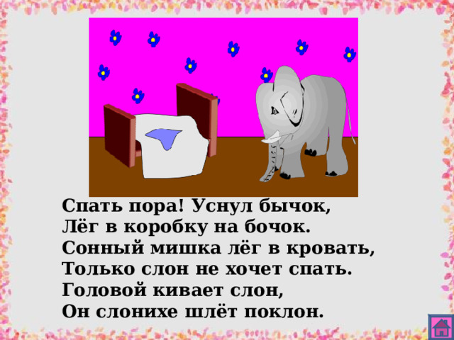 Спать пора! Уснул бычок, Лёг в коробку на бочок. Сонный мишка лёг в кровать, Только слон не хочет спать. Головой кивает слон, Он слонихе шлёт поклон. 