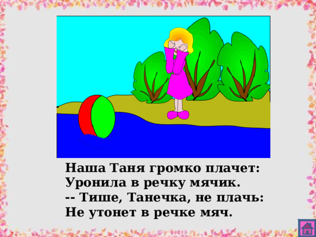 Наша Таня громко плачет: Уронила в речку мячик. -- Тише, Танечка, не плачь: Не утонет в речке мяч. 