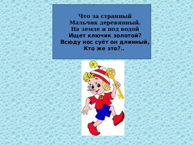 Что за странный  Мальчик деревянный.  На земле и под водой Ищет ключик золотой?  Всюду нос суёт он длинный,  Кто же это?.. 