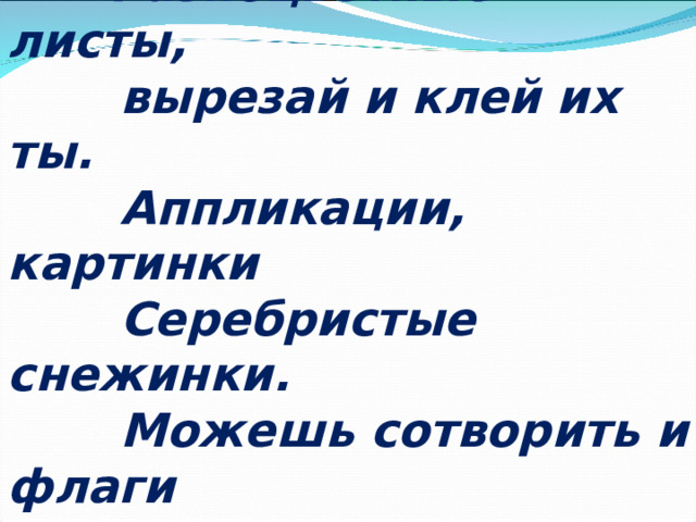  Разноцветные листы,  вырезай и клей их ты.  Аппликации, картинки  Серебристые снежинки.  Можешь сотворить и флаги  из листов … 
