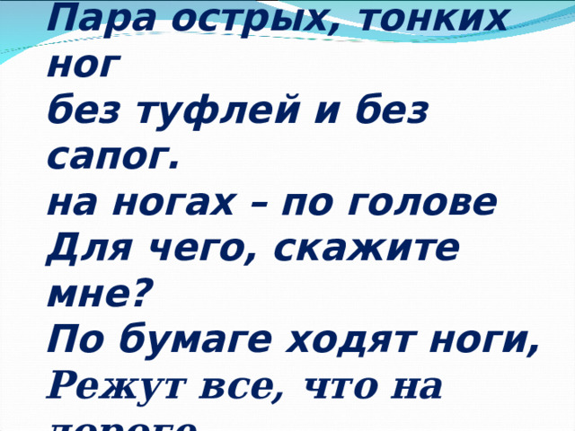 Пара острых, тонких ног без туфлей и без сапог. на ногах – по голове Для чего, скажите мне? По бумаге ходят ноги, Режут все, что на дороге …  