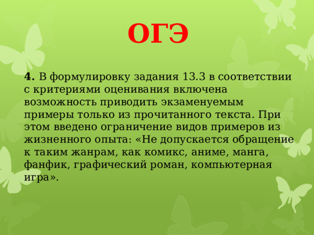 ОГЭ 4.  В формулировку задания 13.3 в соответствии с критериями оценивания включена возможность приводить экзаменуемым примеры только из прочитанного текста. При этом введено ограничение видов примеров из жизненного опыта: «Не допускается обращение к таким жанрам, как комикс, аниме, манга, фанфик, графический роман, компьютерная игра».   