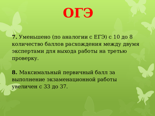 ОГЭ 7.  Уменьшено (по аналогии с ЕГЭ) с 10 до 8 количество баллов расхождения между двумя экспертами для выхода работы на третью проверку.   8.  Максимальный первичный балл за выполнение экзаменационной работы увеличен с 33 до 37. 
