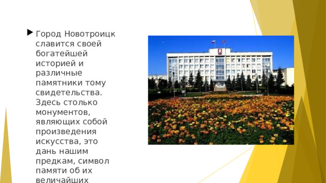 Город Новотроицк славится своей богатейшей историей и различные памятники тому свидетельства. Здесь столько монументов, являющих собой произведения искусства, это дань нашим предкам, символ памяти об их величайших деяниях.  