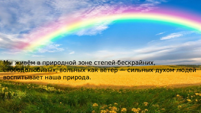 Мы живём в природной зоне степей-бескрайних, свободолюбивых, вольных как ветер — сильных духом людей воспитывает наша природа. Мы живём в природной зоне степей-бескрайних, свободолюбивых, вольных как ветер — сильных духом людей воспитывает наша природа.  