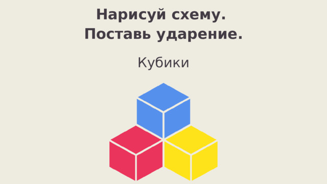 Нарисуй схему. Поставь ударение. Кубики 