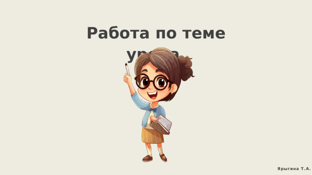 Работа по теме урока. Ярыгина Т.А. 