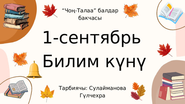 “ Чоң-Талаа” балдар бакчасы 1-сентябрь  Билим күнү Тарбиячы: Сулайманова Гүлчехра 