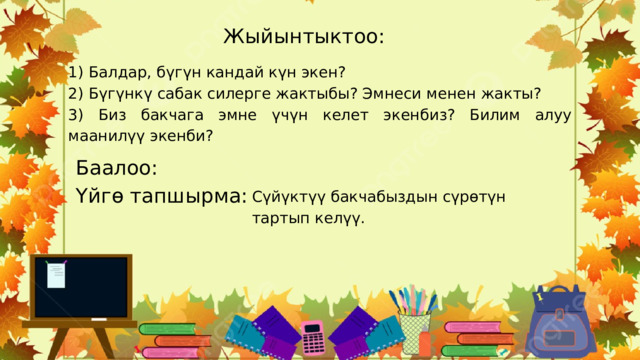 Жыйынтыктоо: 1) Балдар, бүгүн кандай күн экен? 2) Бүгүнкү сабак силерге жактыбы? Эмнеси менен жакты? 3) Биз бакчага эмне үчүн келет экенбиз? Билим алуу маанилүү экенби? Баалоо: Үйгө тапшырма: Сүйүктүү бакчабыздын сүрөтүн тартып келүү. 