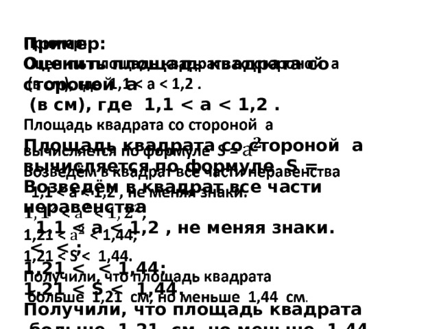   Пример: Оценить площадь квадрата со стороной a  (в см), где 1,1   Площадь квадрата со стороной a вычисляется по формуле S = Возведём в квадрат все части неравенства  1,1    1,21  1,21  Получили, что площадь квадрата  больше 1,21 см, но меньше 1,44 см . 