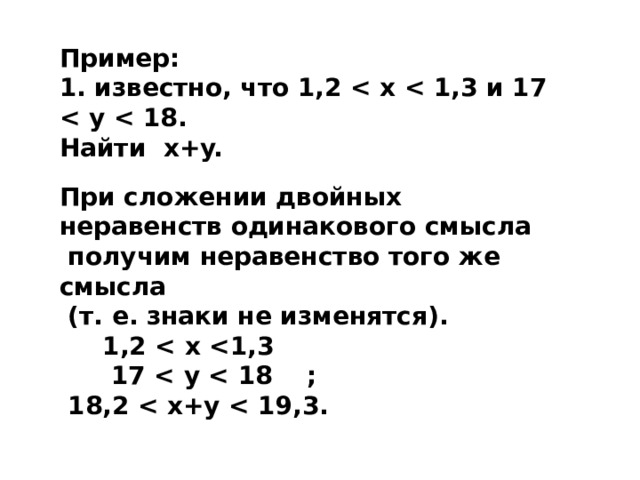 Пример: 1. известно, что 1,2  Найти x+y. При сложении двойных неравенств одинакового смысла  получим неравенство того же смысла  (т. е. знаки не изменятся).  1,2   17   18,2  