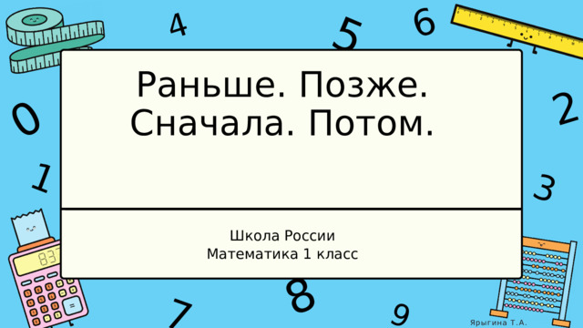 1 4 9 6 3 7 5 2 0 8 Раньше. Позже. Сначала. Потом. Школа России Математика 1 класс Ярыгина Т.А. 