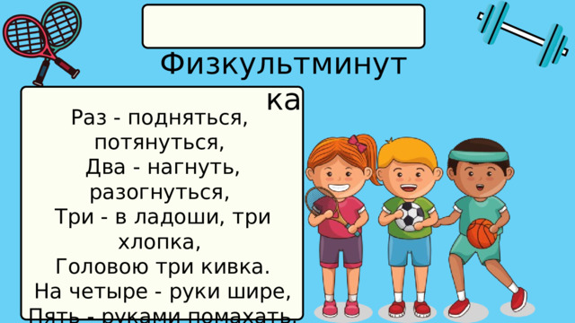  Физкультминутка Раз - подняться, потянуться,  Два - нагнуть, разогнуться,  Три - в ладоши, три хлопка,  Головою три кивка.  На четыре - руки шире,  Пять - руками помахать,  Шесть - на место ти... 