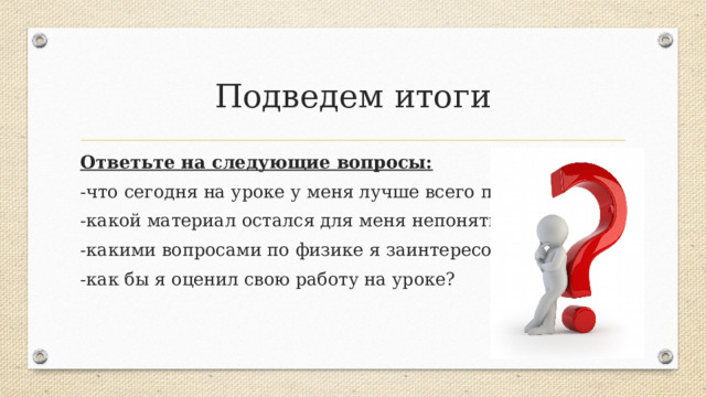 Подведем итоги Ответьте на следующие вопросы: -что сегодня на уроке у меня лучше всего получалось? -какой материал остался для меня непонятным? -какими вопросами по физике я заинтересовался? -как бы я оценил свою работу на уроке?  