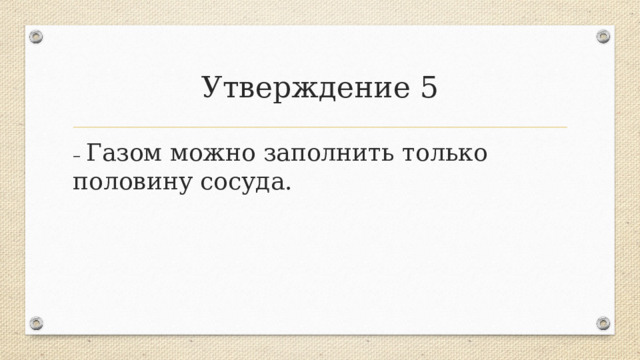 Утверждение 5 – Газом можно заполнить только половину сосуда.  