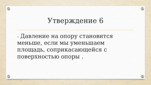 Утверждение 6 – Давление на опору становится меньше, если мы уменьшаем площадь, соприкасающейся с поверхностью опоры .  