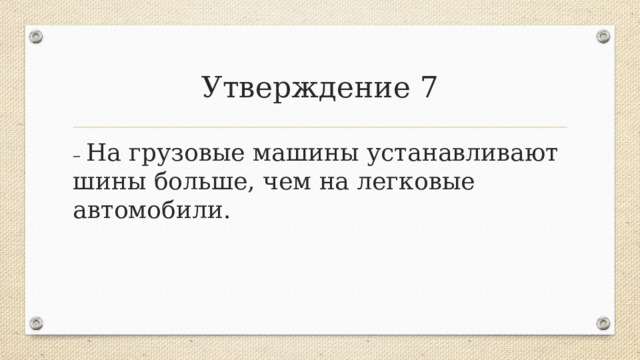 Утверждение 7 – На грузовые машины устанавливают шины больше, чем на легковые автомобили.  